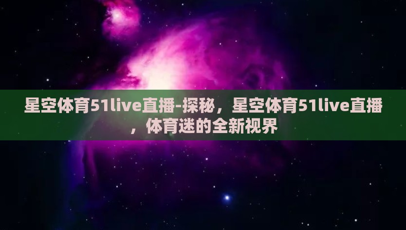 星空体育51live直播-探秘,星空体育51live直播,体育迷的全新视界 星空体育51live直播-探秘,星空体育51live直播,体育迷的全新视界