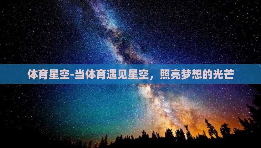 体育星空-当体育遇见星空,照亮梦想的光芒 体育星空-当体育遇见星空,照亮梦想的光芒