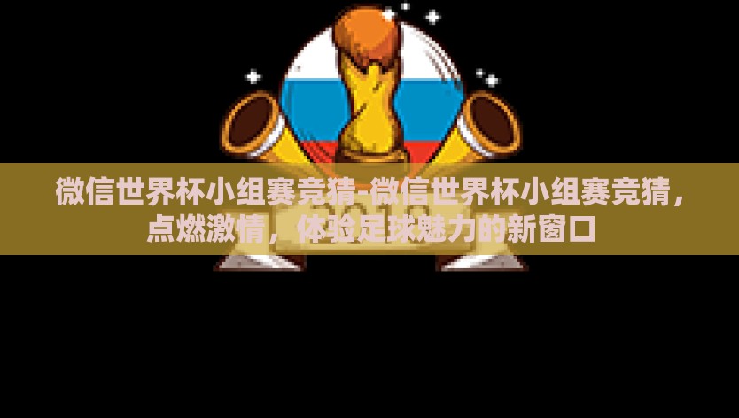 微信世界杯小组赛竞猜-微信世界杯小组赛竞猜，点燃激情，体验足球魅力的新窗口
