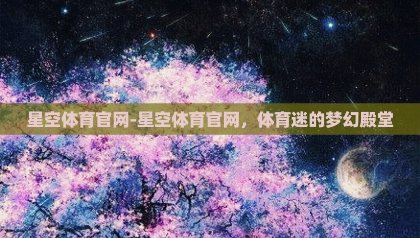 星空体育官网-星空体育官网,体育迷的梦幻殿堂 星空体育官网-星空体育官网,体育迷的梦幻殿堂