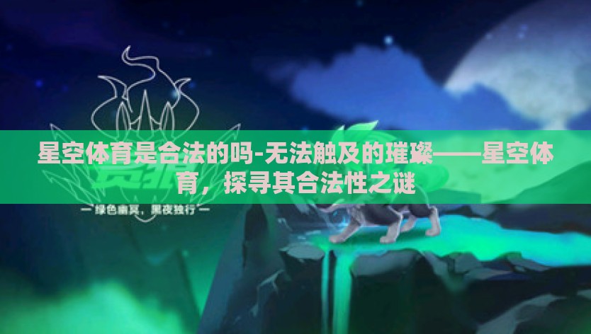 星空体育是合法的吗-无法触及的璀璨——星空体育，探寻其合法性之谜