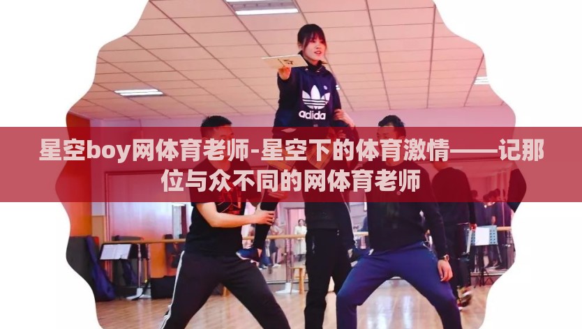 星空boy网体育老师-星空下的体育激情——记那位与众不同的网体育老师