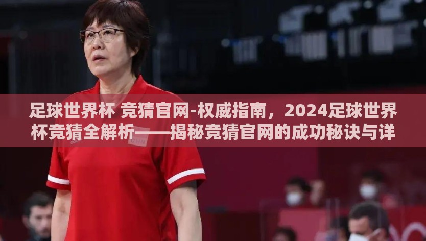 足球世界杯 竞猜官网-权威指南,2024足球世界杯竞猜全解析——揭秘竞猜官网的成功秘诀与详细策略 足球世界杯 竞猜官网-权威指南,2024足球世界杯竞猜全解析——揭秘竞猜官网的成功秘诀与详细策略