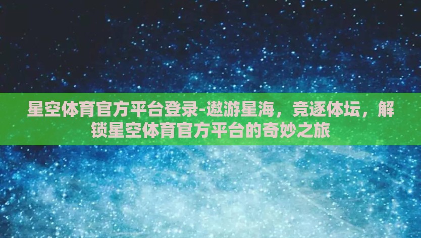 星空体育官方平台登录-遨游星海，竞逐体坛，解锁星空体育官方平台的奇妙之旅