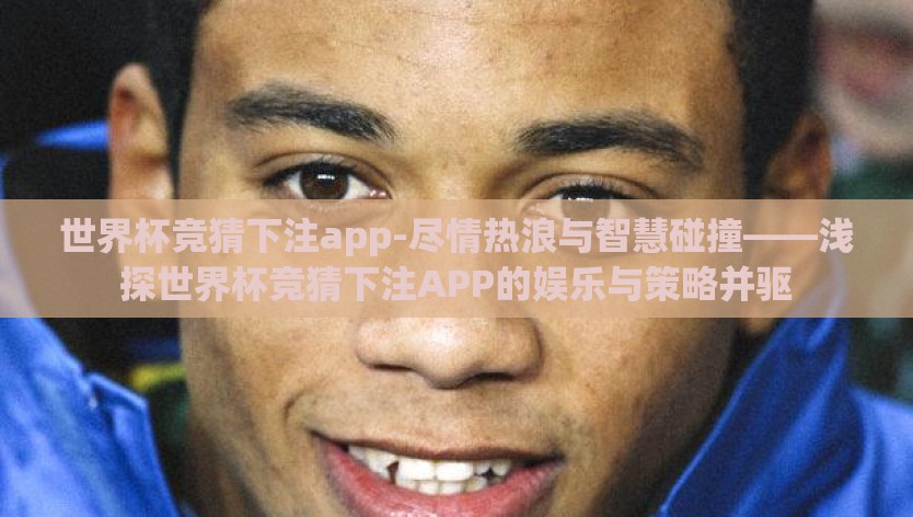 世界杯竞猜下注app-尽情热浪与智慧碰撞——浅探世界杯竞猜下注APP的娱乐与策略并驱