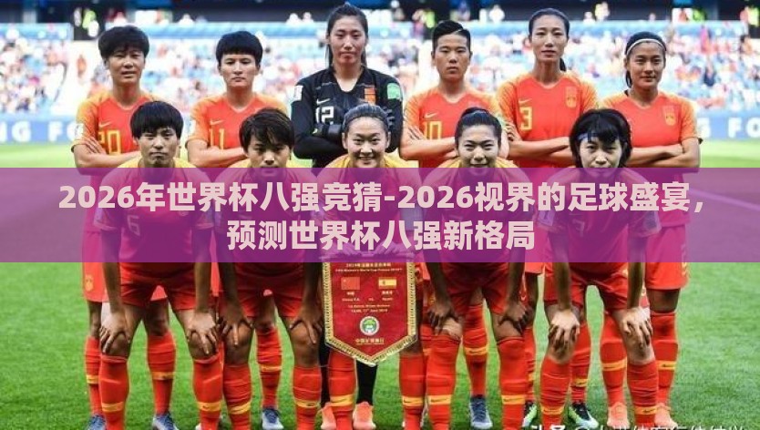 2026年世界杯八强竞猜-2026视界的足球盛宴，预测世界杯八强新格局