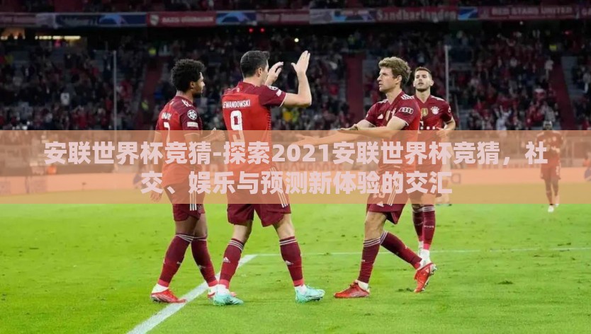 安联世界杯竞猜-探索2021安联世界杯竞猜，社交、娱乐与预测新体验的交汇