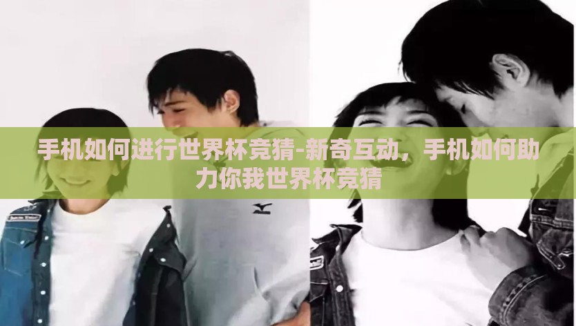 手机如何进行世界杯竞猜-新奇互动，手机如何助力你我世界杯竞猜