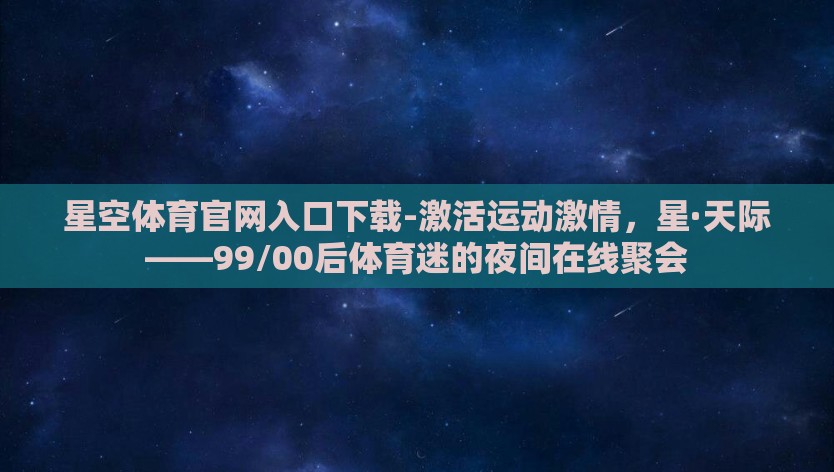 星空体育官网入口下载-激活运动激情，星·天际——99/00后体育迷的夜间在线聚会