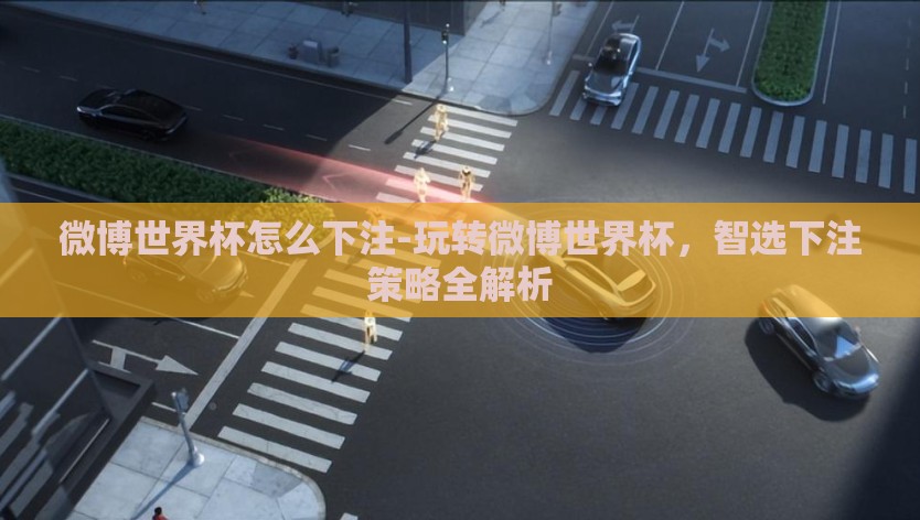 微博世界杯怎么下注-玩转微博世界杯，智选下注策略全解析