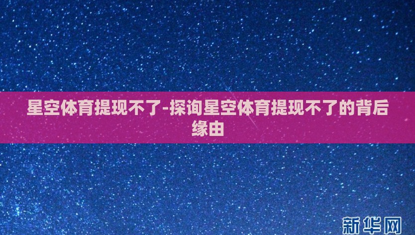 星空体育提现不了-探询星空体育提现不了的背后缘由 星空体育提现不了-探询星空体育提现不了的背后缘由