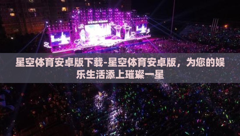 星空体育安卓版下载-星空体育安卓版，为您的娱乐生活添上璀璨一星