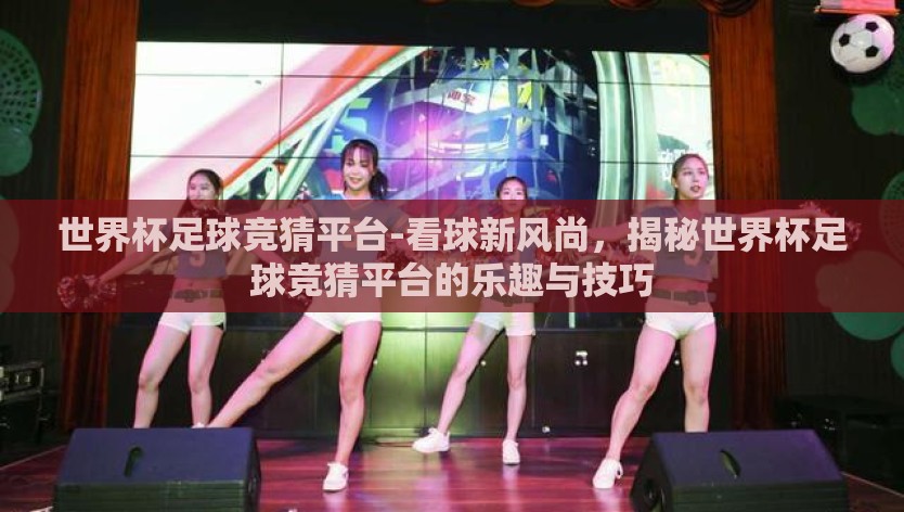世界杯足球竞猜平台-看球新风尚，揭秘世界杯足球竞猜平台的乐趣与技巧