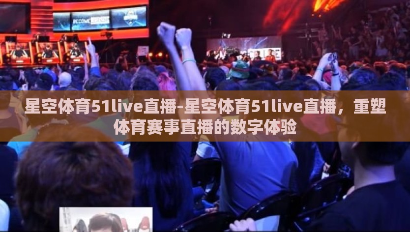 星空体育51live直播-星空体育51live直播，重塑体育赛事直播的数字体验