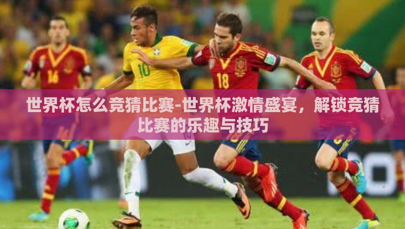 世界杯怎么竞猜比赛-世界杯激情盛宴，解锁竞猜比赛的乐趣与技巧