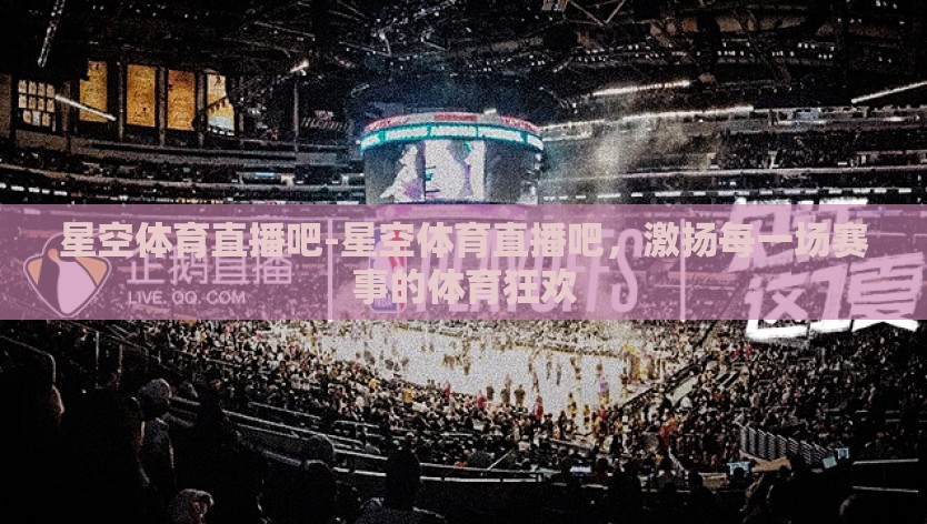 星空体育直播吧-星空体育直播吧，激扬每一场赛事的体育狂欢