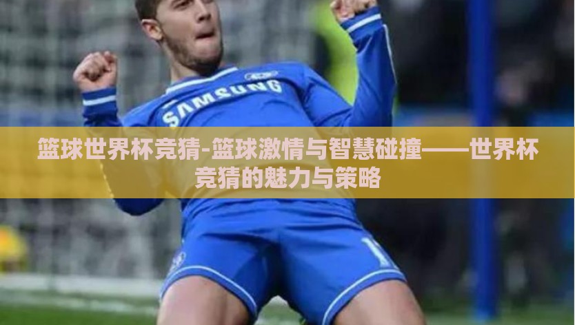 篮球世界杯竞猜-篮球激情与智慧碰撞——世界杯竞猜的魅力与策略