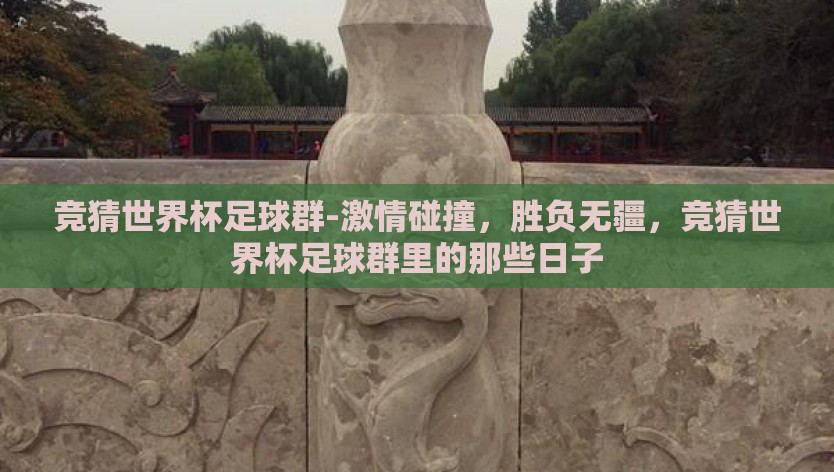 竞猜世界杯足球群-激情碰撞,胜负无疆,竞猜世界杯足球群里的那些日子 竞猜世界杯足球群-激情碰撞,胜负无疆,竞猜世界杯足球群里的那些日子