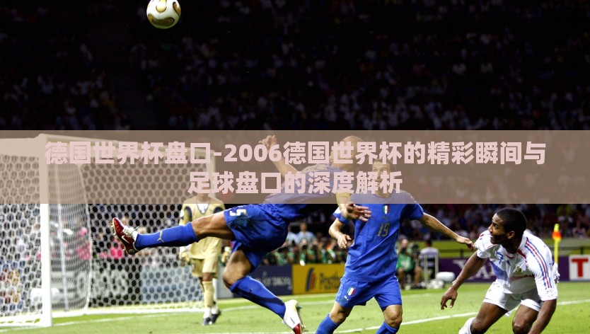 德国世界杯盘口-2006德国世界杯的精彩瞬间与足球盘口的深度解析