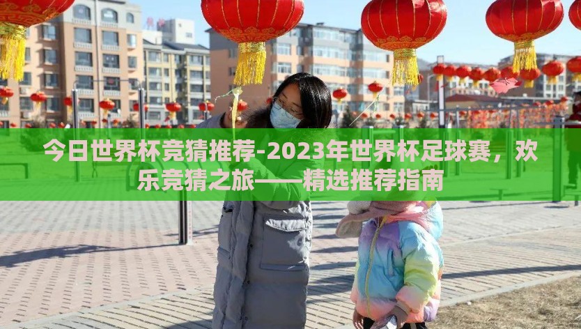 今日世界杯竞猜推荐-2023年世界杯足球赛，欢乐竞猜之旅——精选推荐指南