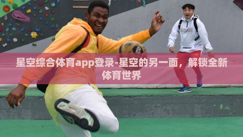 星空综合体育app登录-星空的另一面，解锁全新体育世界