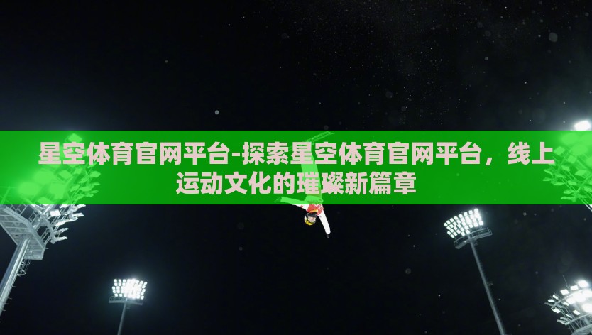 星空体育官网平台-探索星空体育官网平台，线上运动文化的璀璨新篇章