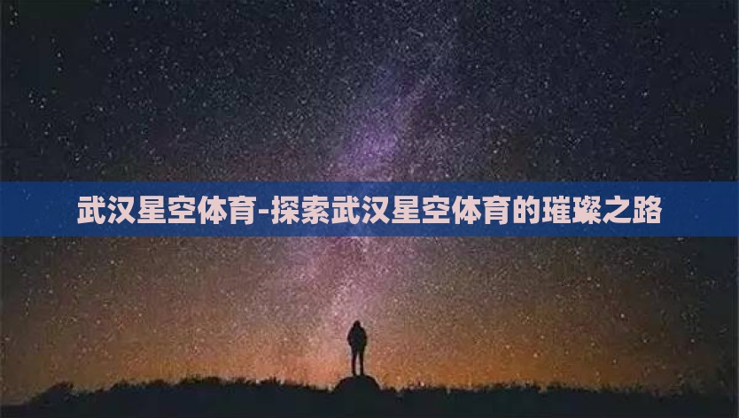武汉星空体育-探索武汉星空体育的璀璨之路