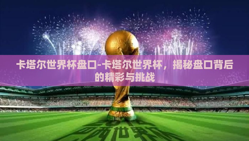 卡塔尔世界杯盘口-卡塔尔世界杯,揭秘盘口背后的精彩与挑战 卡塔尔世界杯盘口-卡塔尔世界杯,揭秘盘口背后的精彩与挑战