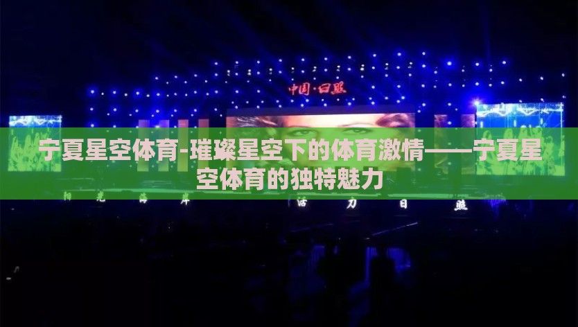 宁夏星空体育-璀璨星空下的体育激情——宁夏星空体育的独特魅力 宁夏星空体育-璀璨星空下的体育激情——宁夏星空体育的独特魅力