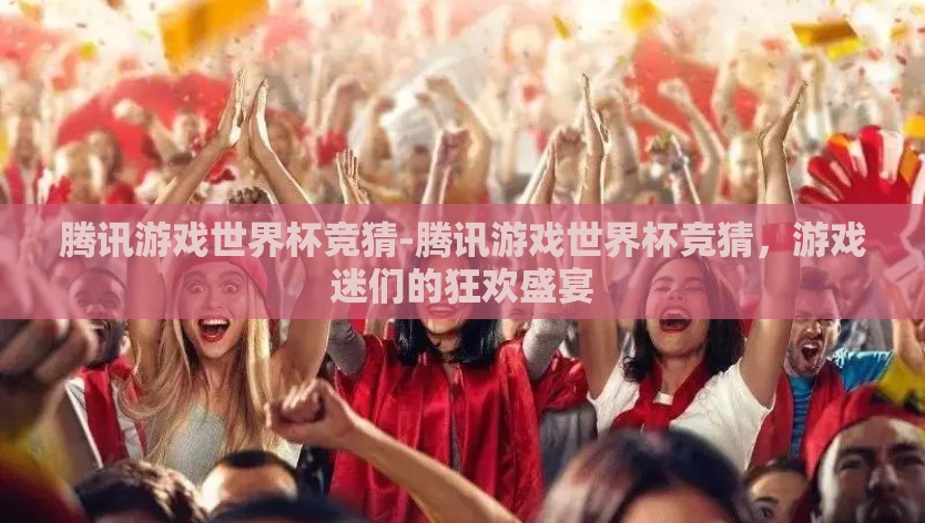 腾讯游戏世界杯竞猜-腾讯游戏世界杯竞猜，游戏迷们的狂欢盛宴