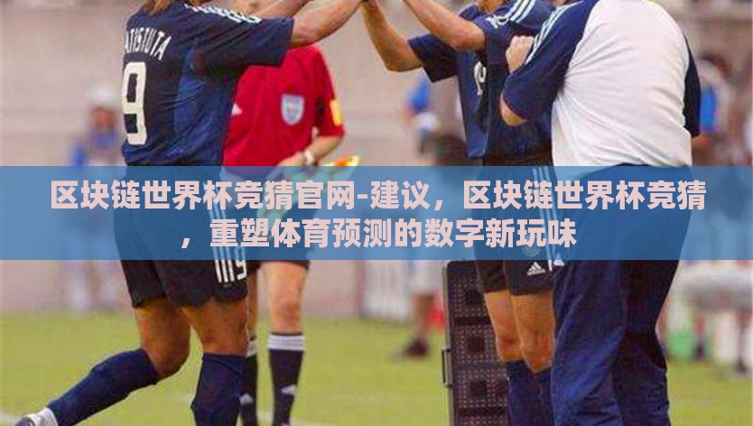 区块链世界杯竞猜官网-建议，区块链世界杯竞猜，重塑体育预测的数字新玩味