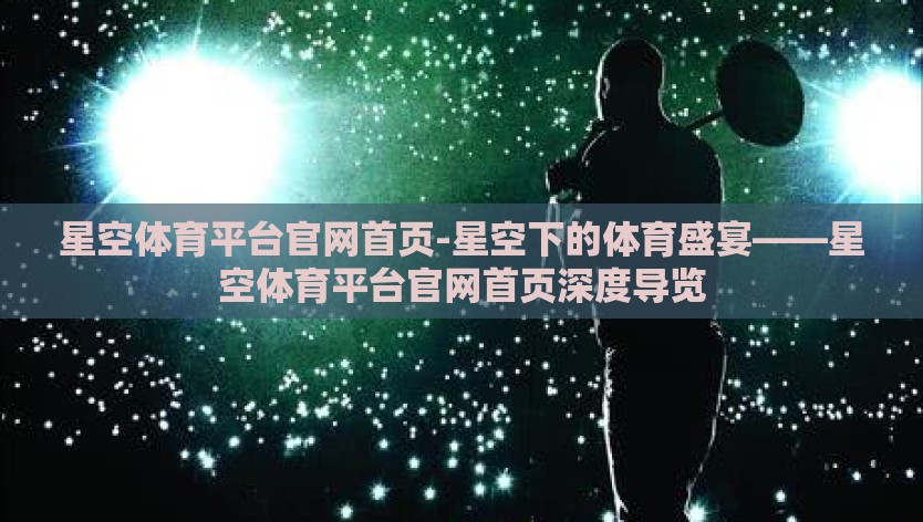 星空体育平台官网首页-星空下的体育盛宴——星空体育平台官网首页深度导览
