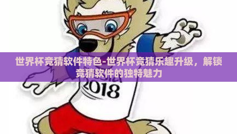 世界杯竞猜软件特色-世界杯竞猜乐趣升级，解锁竞猜软件的独特魅力
