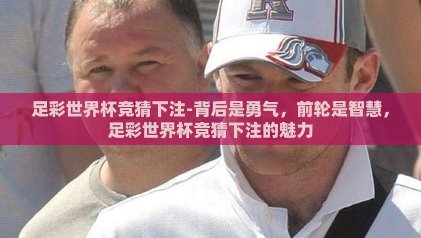 足彩世界杯竞猜下注-背后是勇气，前轮是智慧，足彩世界杯竞猜下注的魅力