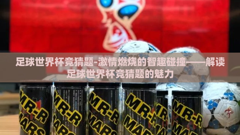足球世界杯竞猜题-激情燃烧的智趣碰撞——解读足球世界杯竞猜题的魅力