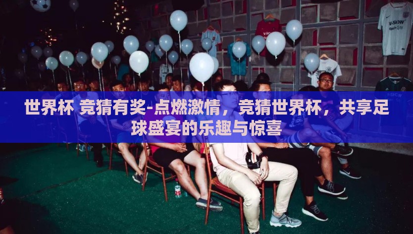 世界杯 竞猜有奖-点燃激情，竞猜世界杯，共享足球盛宴的乐趣与惊喜