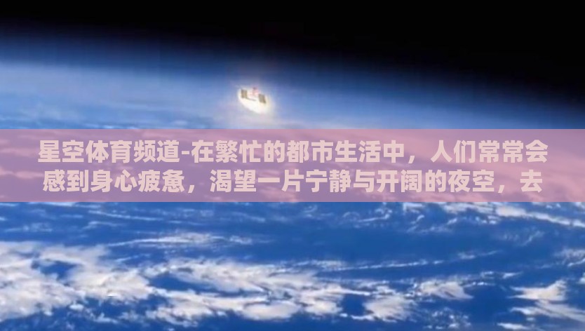 星空体育频道-在繁忙的都市生活中，人们常常会感到身心疲惫，渴望一片宁静与开阔的夜空，去寻找那片属于自己的小小天地。夜晚降临时，打开电视，星空体育频道如同一个窗口，让人能够触及到另一番宇宙的浩渺与激情