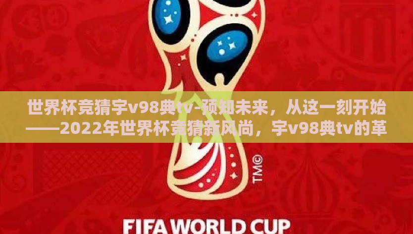 世界杯竞猜宇v98典tv-预知未来，从这一刻开始——2022年世界杯竞猜新风尚，宇v98典tv的革新之举