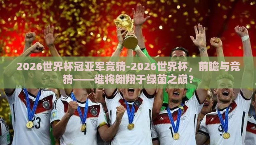 2026世界杯冠亚军竞猜-2026世界杯,前瞻与竞猜——谁将翱翔于绿茵之巅? 2026世界杯冠亚军竞猜-2026世界杯,前瞻与竞猜——谁将翱翔于绿茵之巅?