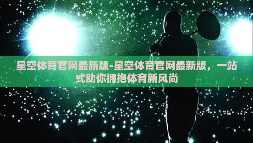 星空体育官网最新版-星空体育官网最新版，一站式助你拥抱体育新风尚