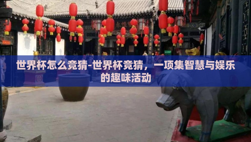 世界杯怎么竞猜-世界杯竞猜，一项集智慧与娱乐的趣味活动