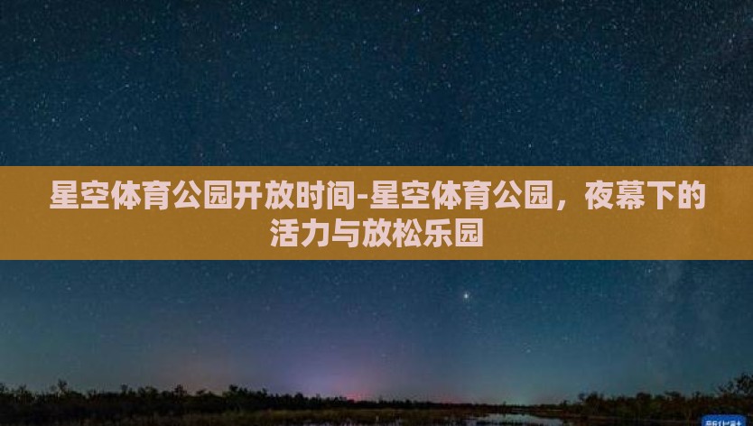 星空体育公园开放时间-星空体育公园，夜幕下的活力与放松乐园