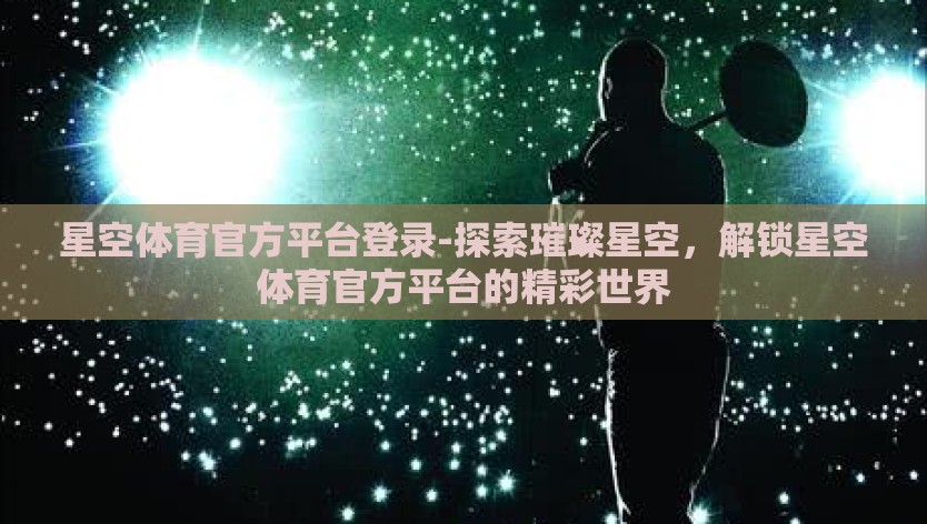 星空体育官方平台登录-探索璀璨星空,解锁星空体育官方平台的精彩世界 星空体育官方平台登录-探索璀璨星空,解锁星空体育官方平台的精彩世界
