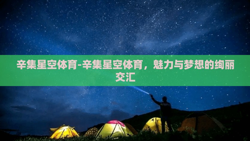 辛集星空体育-辛集星空体育,魅力与梦想的绚丽交汇 辛集星空体育-辛集星空体育,魅力与梦想的绚丽交汇