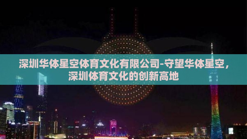 深圳华体星空体育文化有限公司-守望华体星空，深圳体育文化的创新高地