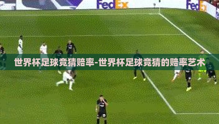 世界杯足球竞猜赔率-世界杯足球竞猜的赔率艺术 世界杯足球竞猜赔率-世界杯足球竞猜的赔率艺术