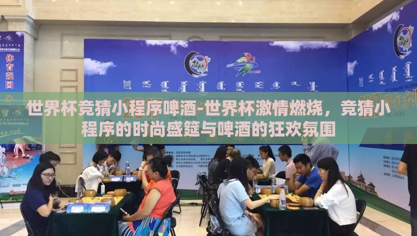世界杯竞猜小程序啤酒-世界杯激情燃烧,竞猜小程序的时尚盛筵与啤酒的狂欢氛围 世界杯竞猜小程序啤酒-世界杯激情燃烧,竞猜小程序的时尚盛筵与啤酒的狂欢氛围
