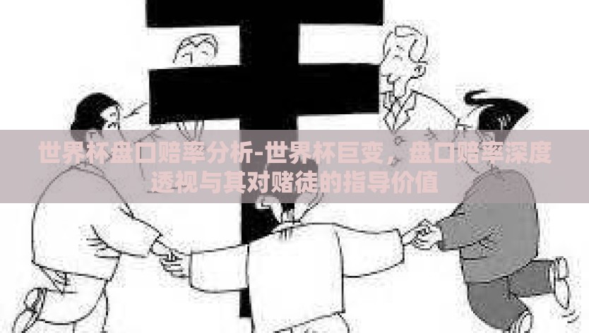 世界杯盘口赔率分析-世界杯巨变，盘口赔率深度透视与其对赌徒的指导价值
