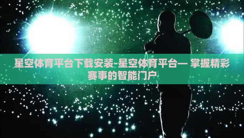 星空体育平台下载安装-星空体育平台— 掌握精彩赛事的智能门户