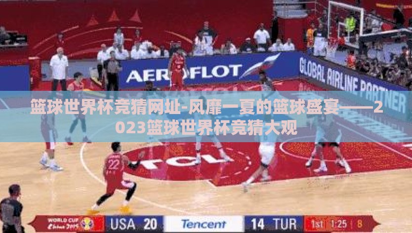 篮球世界杯竞猜网址-风靡一夏的篮球盛宴——2023篮球世界杯竞猜大观 篮球世界杯竞猜网址-风靡一夏的篮球盛宴——2023篮球世界杯竞猜大观